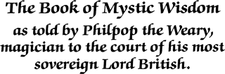 The Book of Mystic Wisdom as told by Philpop the Weary magician to the court of his most sovereign Lord British.